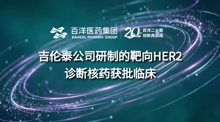 吉倫泰公司核藥診療一體化布局再突破：靶向HER2顯像核藥獲批臨床